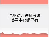 锦州助理医师考试指导中心哪里有