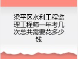 梁平区水利工程监理工程师一年考几次总共需要花多少钱
