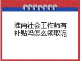 淮南社会工作师有补贴吗怎么领取呢