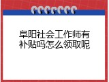 阜阳社会工作师有补贴吗怎么领取呢