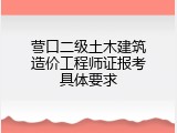 营口二级土木建筑造价工程师证报考具体要求