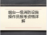 烟台一级消防设施操作员报考资格详解