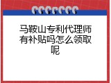 马鞍山专利代理师有补贴吗怎么领取呢