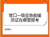 营口一级应急救援员证在哪里报考