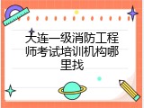 大连一级消防工程师考试培训机构哪里找