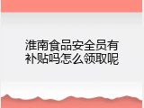 淮南食品安全员有补贴吗怎么领取呢