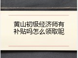 黄山初级经济师有补贴吗怎么领取呢