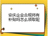 安庆企业合规师有补贴吗怎么领取呢