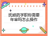 抚顺药学职称需要年审吗怎么操作