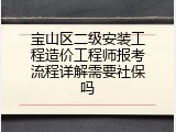 宝山区二级安装工程造价工程师报考流程详解需要社保吗