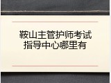 鞍山主管护师考试指导中心哪里有