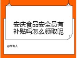安庆食品安全员有补贴吗怎么领取呢