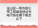 宝山区一级市政公用工程建造师证书电子版在哪下载怎么下