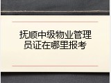 抚顺中级物业管理员证在哪里报考