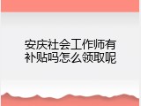 安庆社会工作师有补贴吗怎么领取呢