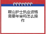 鞍山护士执业资格需要年审吗怎么操作