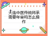 大连中医传统师承需要年审吗怎么操作
