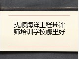 抚顺海洋工程环评师培训学校哪里好