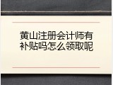 黄山注册会计师有补贴吗怎么领取呢