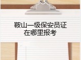 鞍山一级保安员证在哪里报考