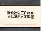 淮北社会工作师有补贴吗怎么领取呢