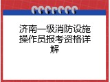 济南一级消防设施操作员报考资格详解