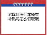 武隆区会计实操有补贴吗怎么领取呢