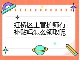 红桥区主管护师有补贴吗怎么领取呢