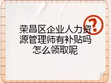 荣昌区企业人力资源管理师有补贴吗怎么领取呢