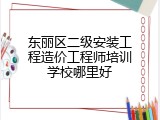东丽区二级安装工程造价工程师培训学校哪里好