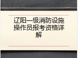 辽阳一级消防设施操作员报考资格详解