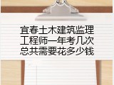 宜春土木建筑监理工程师一年考几次总共需要花多少钱