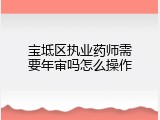 宝坻区执业药师需要年审吗怎么操作