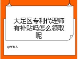 大足区专利代理师有补贴吗怎么领取呢