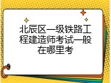 北辰区一级铁路工程建造师考试一般在哪里考