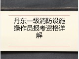 丹东一级消防设施操作员报考资格详解