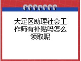 大足区助理社会工作师有补贴吗怎么领取呢