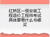 红桥区一级安装工程造价工程师考试具体要看什么书哪买