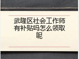 武隆区社会工作师有补贴吗怎么领取呢