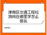 津南区交通工程检测师在哪里学怎么报名