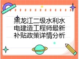黑龙江二级水利水电建造工程师最新补贴政策详情分析