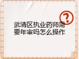 武清区执业药师需要年审吗怎么操作