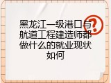 黑龙江一级港口与航道工程建造师都做什么的就业现状如何