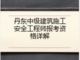 丹东中级建筑施工安全工程师报考资格详解
