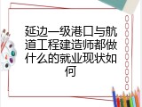 延边一级港口与航道工程建造师都做什么的就业现状如何