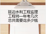 延边水利工程监理工程师一年考几次总共需要花多少钱
