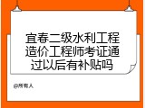 宜春二级水利工程造价工程师考证通过以后有补贴吗