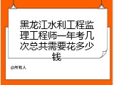 黑龙江水利工程监理工程师一年考几次总共需要花多少钱