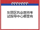 东丽区执业医师考试指导中心哪里有
