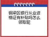 铜梁区银行从业资格证有补贴吗怎么领取呢